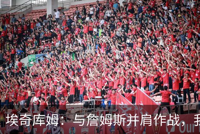 埃奇库姆：与詹姆斯并肩作战，我全心投入比赛