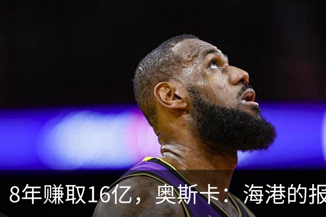 8年赚取16亿，奥斯卡：海港的报价让我震惊到失眠